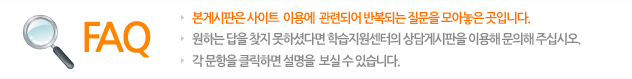 본게시판은 사이트 이용에 관련되어 반복되어 질문을 모아놓은 곳입니다. 원하는 답을 찾지 못하셨다면 학습지원센터의 상담게시판을 이용해 주십시오. 각 문항을 클릭하면 설명을 보실 수 있습니다.